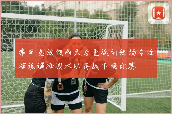 弗里克放假两天后重返训练场专注演练逼抢战术以备战下场比赛