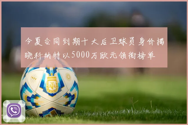 今夏合同到期十大后卫球员身价揭晓科纳特以5000万欧元领衔榜单