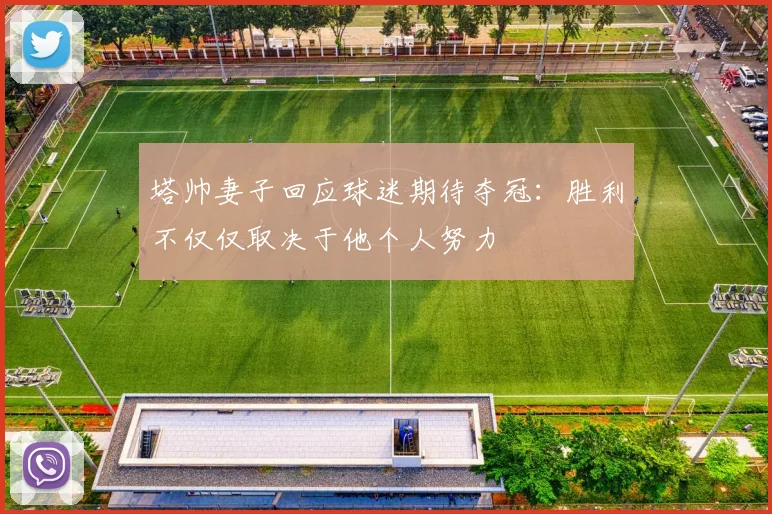 塔帅妻子回应球迷期待夺冠：胜利不仅仅取决于他个人努力