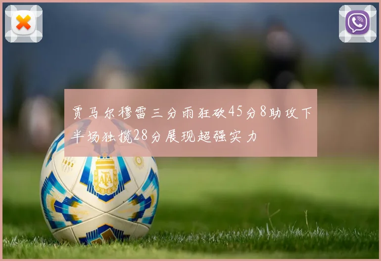 贾马尔穆雷三分雨狂砍45分8助攻下半场独揽28分展现超强实力