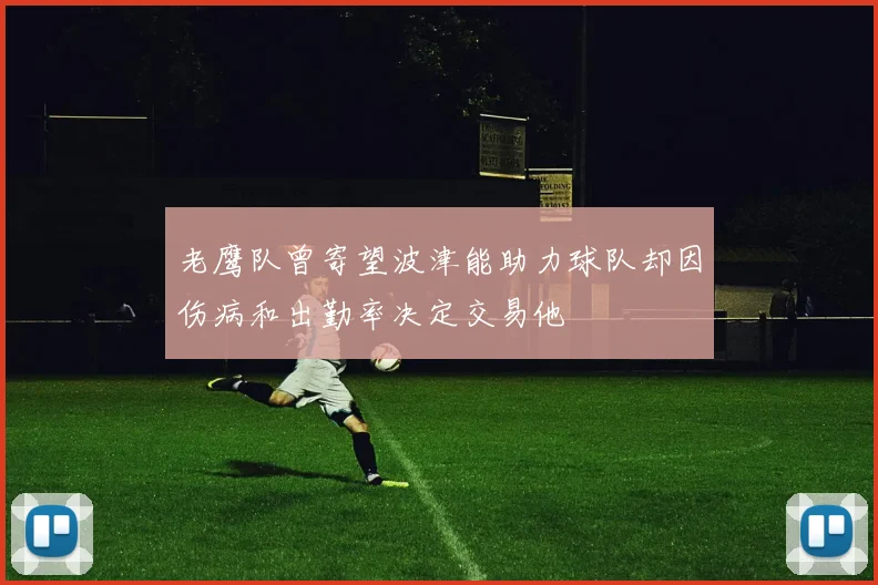 老鹰队曾寄望波津能助力球队却因伤病和出勤率决定交易他