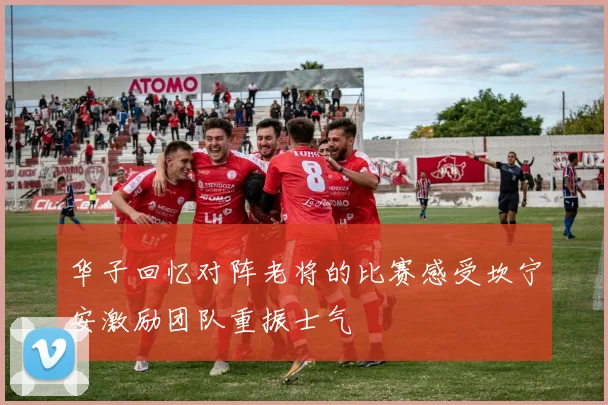华子回忆对阵老将的比赛感受坎宁安激励团队重振士气