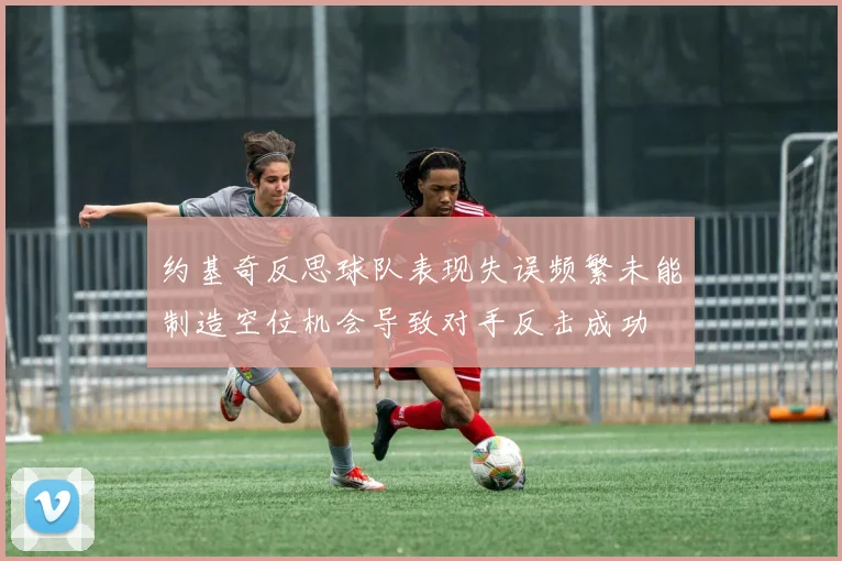 约基奇反思球队表现失误频繁未能制造空位机会导致对手反击成功