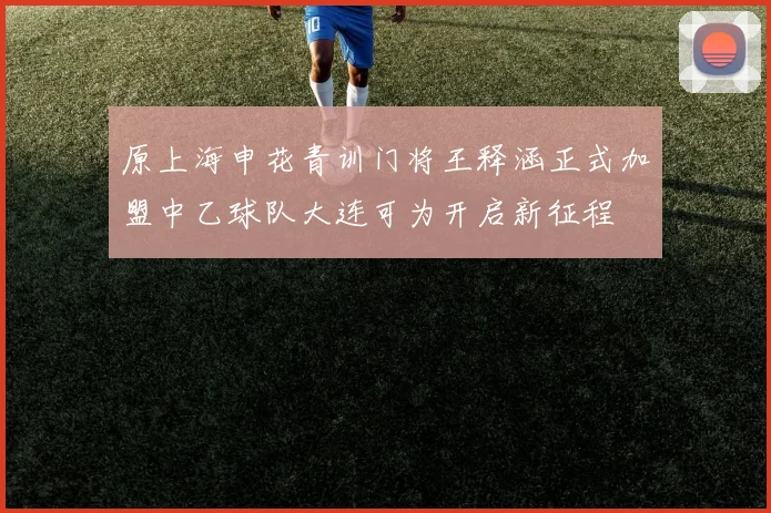 原上海申花青训门将王释涵正式加盟中乙球队大连可为开启新征程