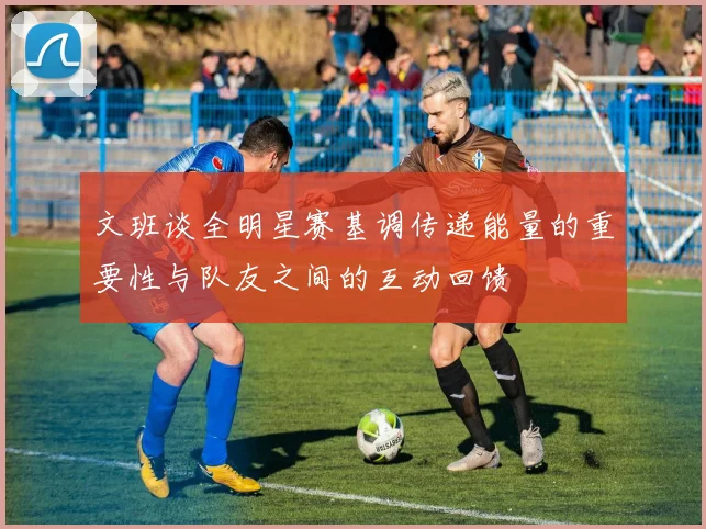 文班谈全明星赛基调传递能量的重要性与队友之间的互动回馈