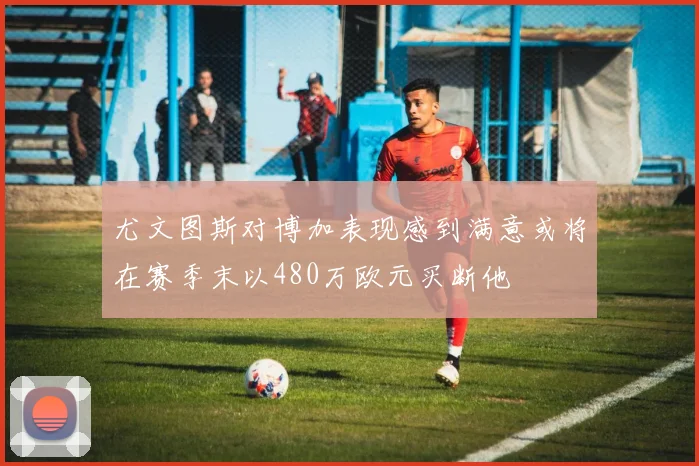 尤文图斯对博加表现感到满意或将在赛季末以480万欧元买断他