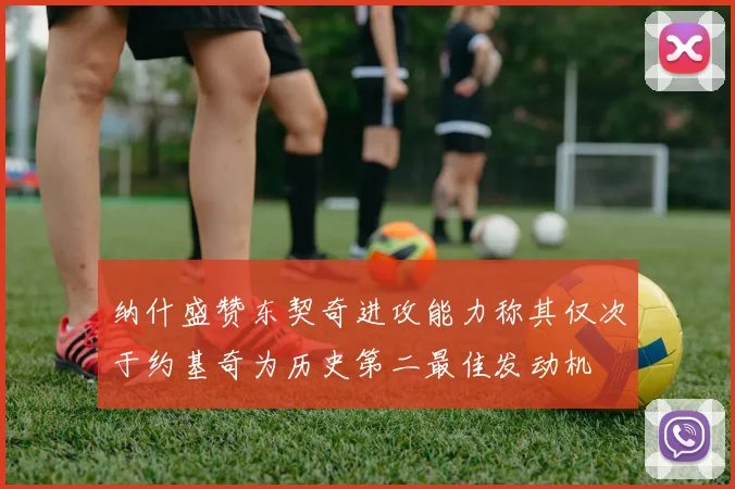 纳什盛赞东契奇进攻能力称其仅次于约基奇为历史第二最佳发动机