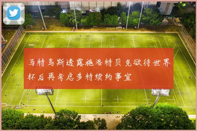 马特乌斯透露施洛特贝克欲待世界杯后再考虑多特续约事宜