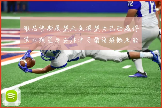 维尼修斯展望未来渴望为巴西赢得第六颗星与安帅学习葡语感慨未能与C罗共事