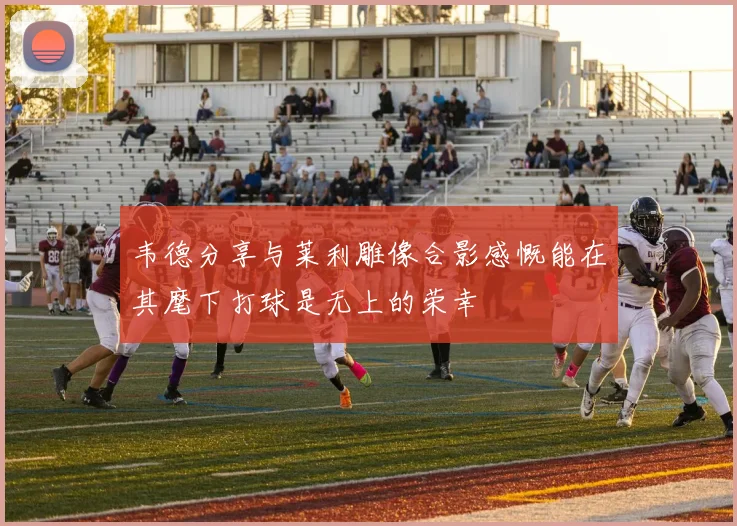 韦德分享与莱利雕像合影感慨能在其麾下打球是无上的荣幸