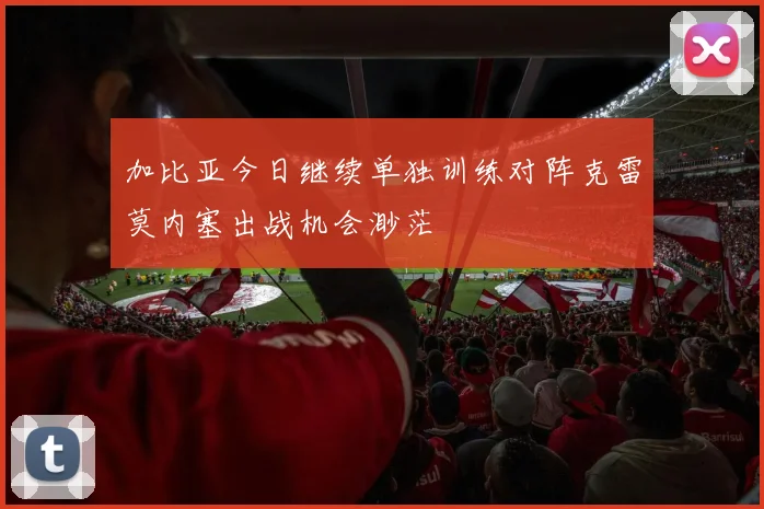 加比亚今日继续单独训练对阵克雷莫内塞出战机会渺茫