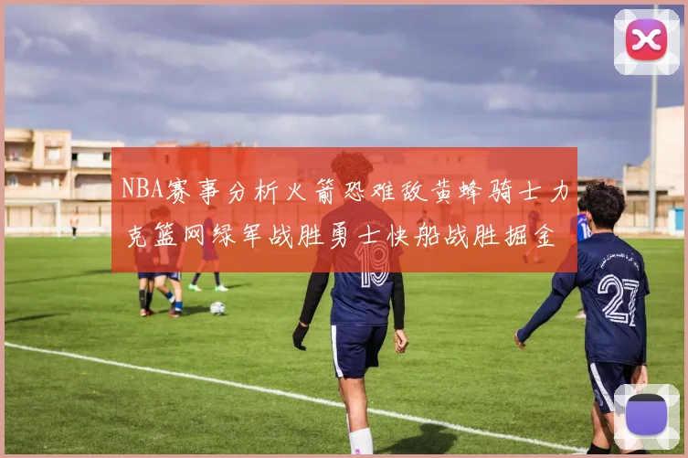 NBA赛事分析火箭恐难敌黄蜂骑士力克篮网绿军战胜勇士快船战胜掘金