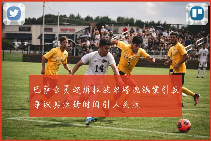 巴萨会员起诉拉波尔塔洗钱案引发争议其注册时间引人关注