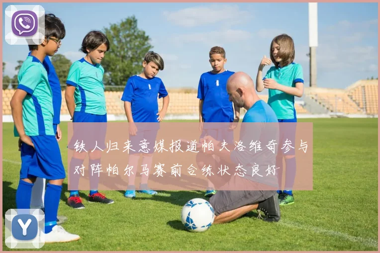 铁人归来意媒报道帕夫洛维奇参与对阵帕尔马赛前合练状态良好