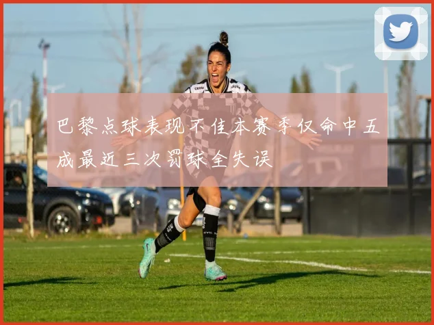巴黎点球表现不佳本赛季仅命中五成最近三次罚球全失误