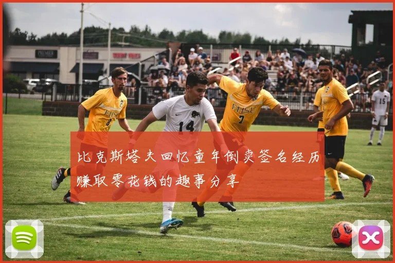 比克斯塔夫回忆童年倒卖签名经历赚取零花钱的趣事分享