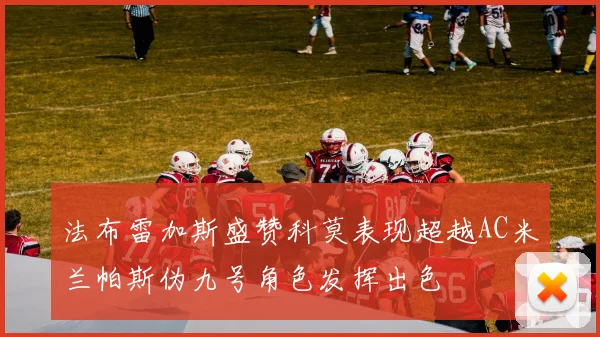 法布雷加斯盛赞科莫表现超越AC米兰帕斯伪九号角色发挥出色