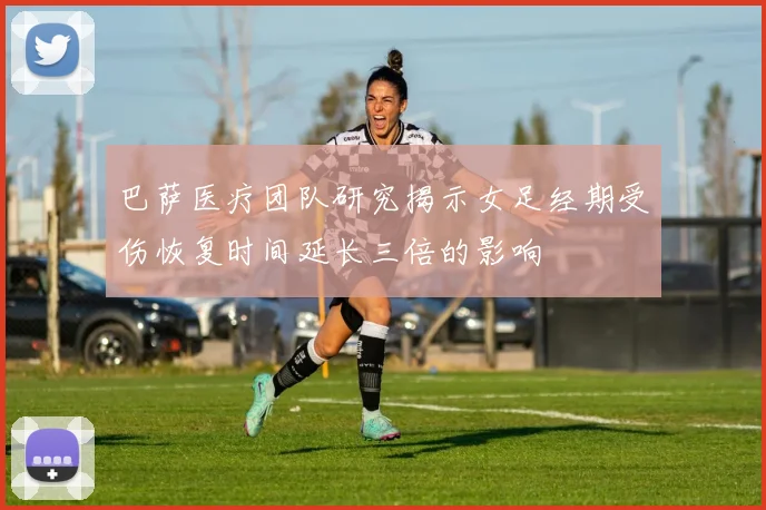 巴萨医疗团队研究揭示女足经期受伤恢复时间延长三倍的影响