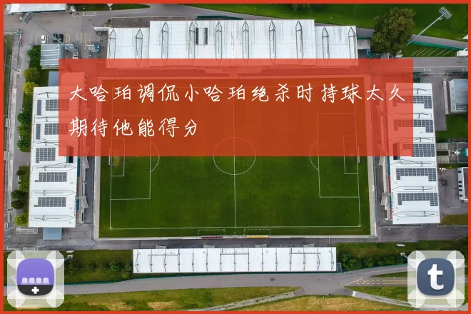 大哈珀调侃小哈珀绝杀时持球太久期待他能得分