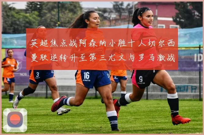 英超焦点战阿森纳小胜十人切尔西曼联逆转升至第三尤文与罗马激战平局
