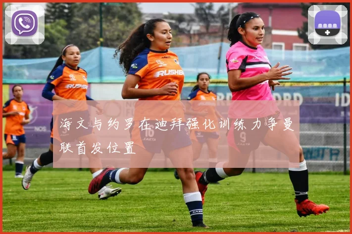 海文与约罗在迪拜强化训练力争曼联首发位置