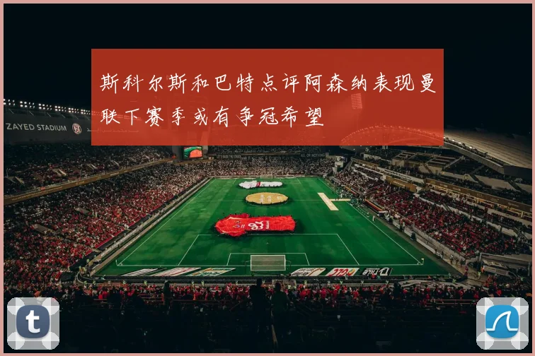 斯科尔斯和巴特点评阿森纳表现曼联下赛季或有争冠希望