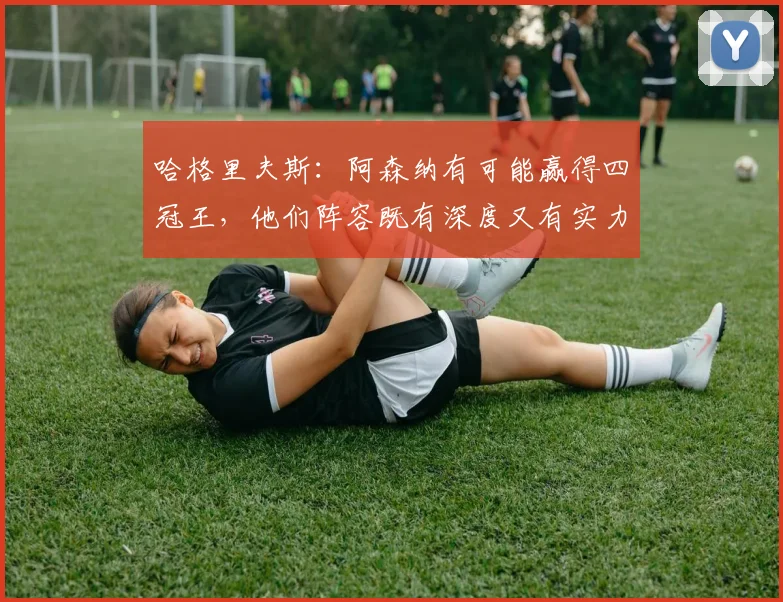 哈格里夫斯：阿森纳有可能赢得四冠王，他们阵容既有深度又有实力