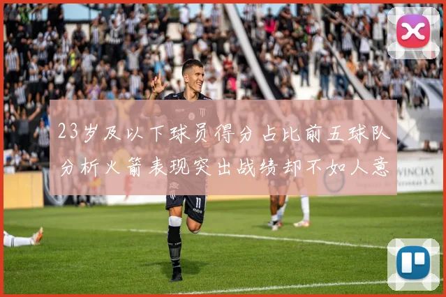 23岁及以下球员得分占比前五球队分析火箭表现突出战绩却不如人意